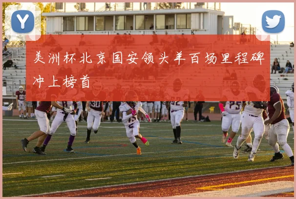 美洲杯北京国安领头羊百场里程碑冲上榜首