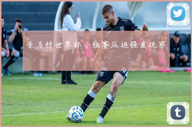 奈马特世界杯小组赛压迫强度观察