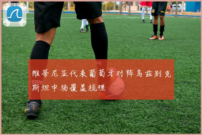 维蒂尼亚代表葡萄牙对阵乌兹别克斯坦中场覆盖梳理