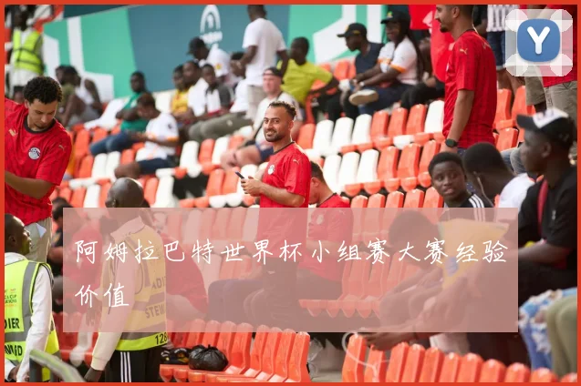 阿姆拉巴特世界杯小组赛大赛经验价值
