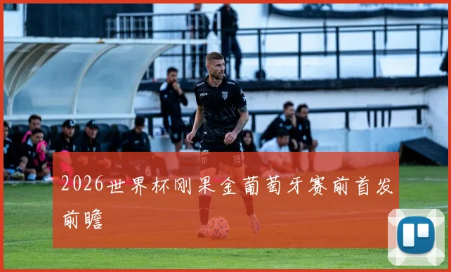 2026世界杯刚果金葡萄牙赛前首发前瞻
