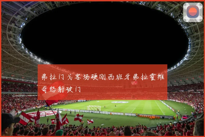 弗拉门戈客场硬刚西班牙弗拉霍维奇怒射破门