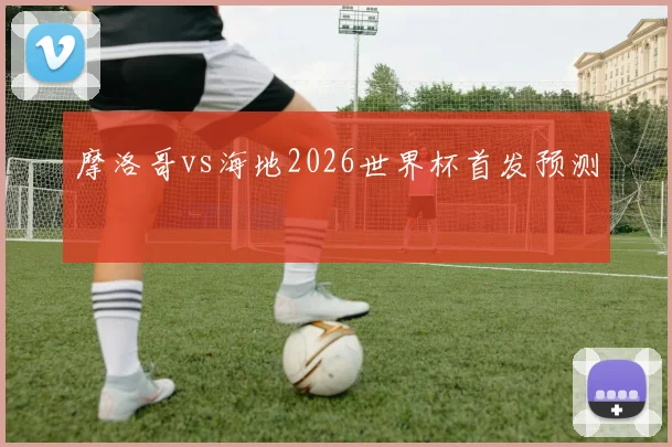 摩洛哥vs海地2026世界杯首发预测