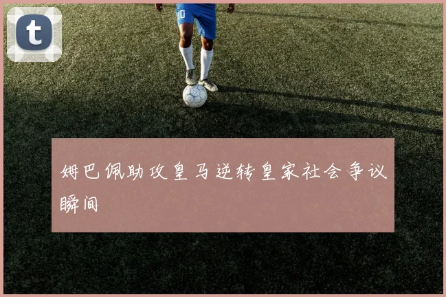 姆巴佩助攻皇马逆转皇家社会争议瞬间