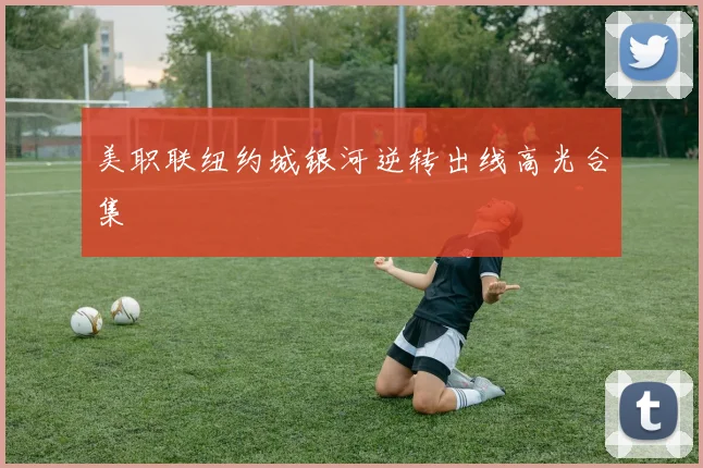 美职联纽约城银河逆转出线高光合集