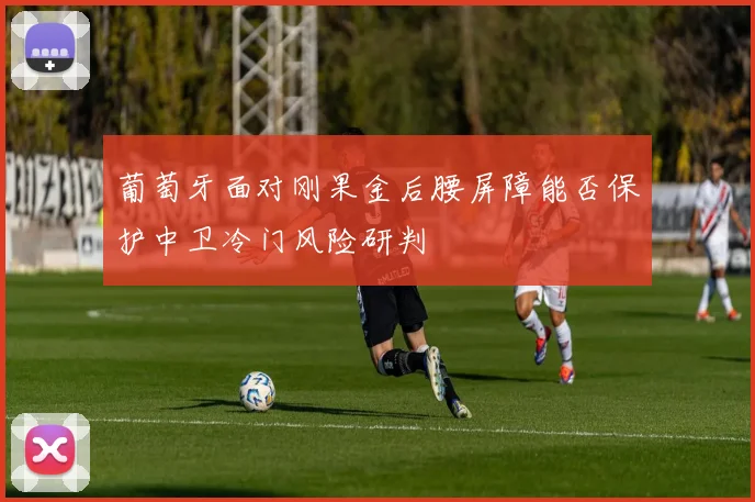 葡萄牙面对刚果金后腰屏障能否保护中卫冷门风险研判