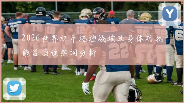 2026世界杯辛格迎战埃及身体对抗能否顶住热词分析
