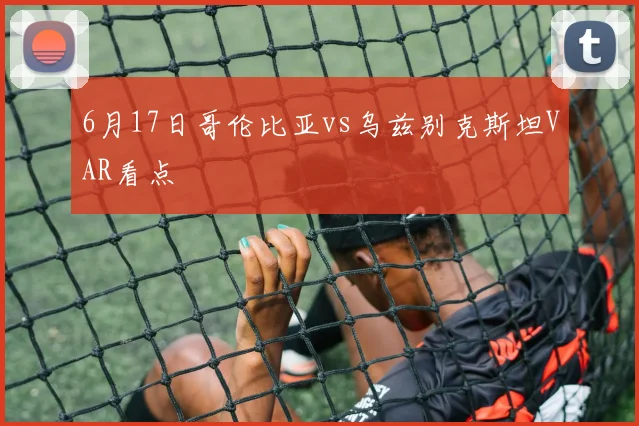 6月17日哥伦比亚vs乌兹别克斯坦VAR看点