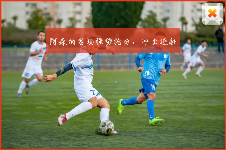 阿森纳客场强势抢分，冲击连胜