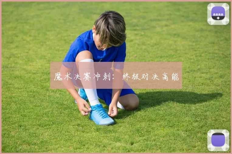 魔术决赛冲刺：终极对决高能