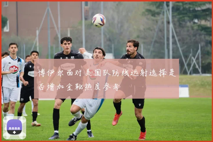 博伊尔面对美国队防线远射选择是否增加金靴热度参考