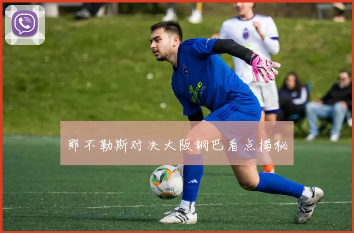 那不勒斯对决大阪钢巴看点揭秘