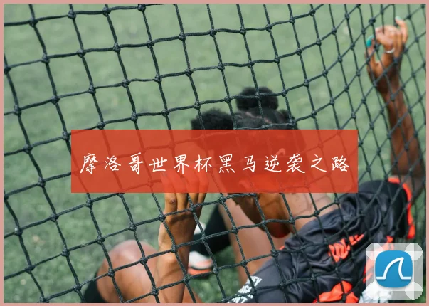 摩洛哥世界杯黑马逆袭之路