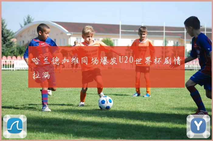 哈兰德加维同场爆发U20世界杯剧情拉满