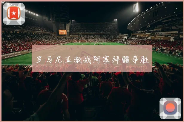 罗马尼亚激战阿塞拜疆争胜