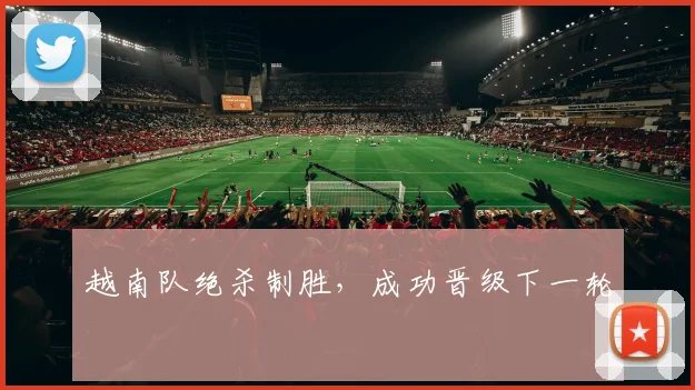 越南队绝杀制胜，成功晋级下一轮
