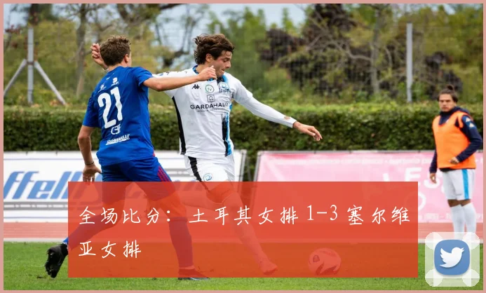 全场比分：土耳其女排 1-3 塞尔维亚女排