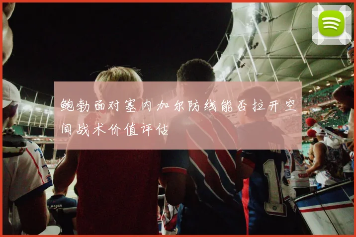 鲍勃面对塞内加尔防线能否拉开空间战术价值评估