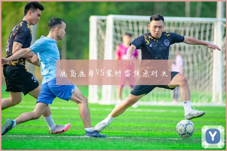 鹿岛鹿角VS蒙特雷焦点对决