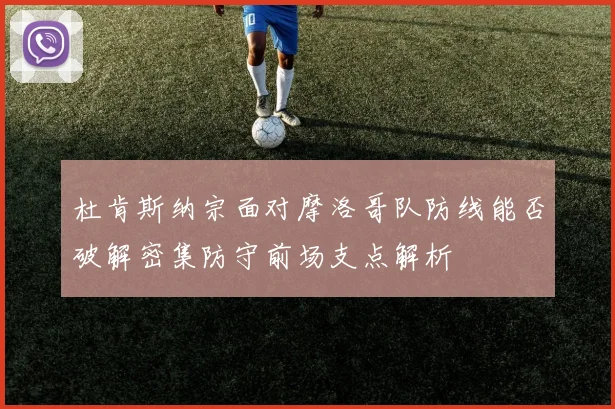 杜肯斯纳宗面对摩洛哥队防线能否破解密集防守前场支点解析