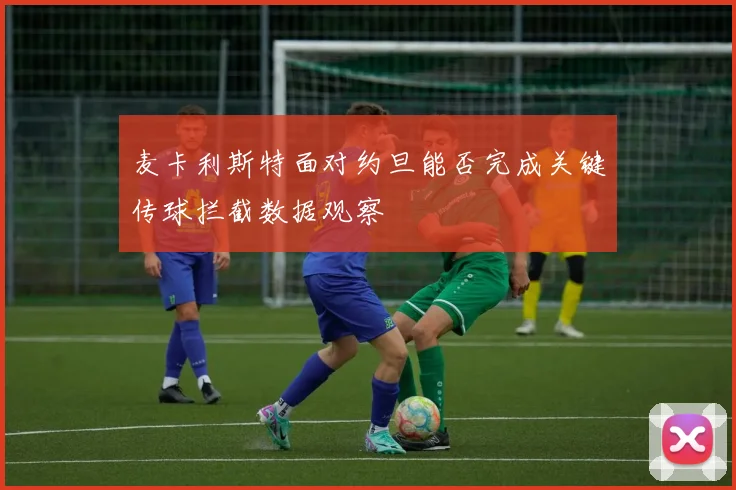 麦卡利斯特面对约旦能否完成关键传球拦截数据观察
