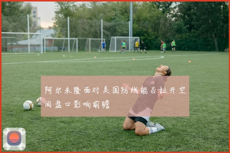 阿尔米隆面对美国防线能否拉开空间盘口影响前瞻