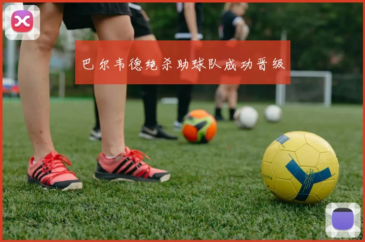 巴尔韦德绝杀助球队成功晋级