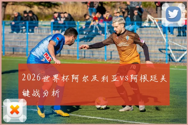 2026世界杯阿尔及利亚vs阿根廷关键战分析