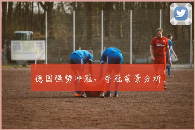 德国强势冲冠，夺冠前景分析