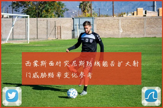 西蒙斯面对突尼斯防线能否扩大射门威胁赔率变化参考