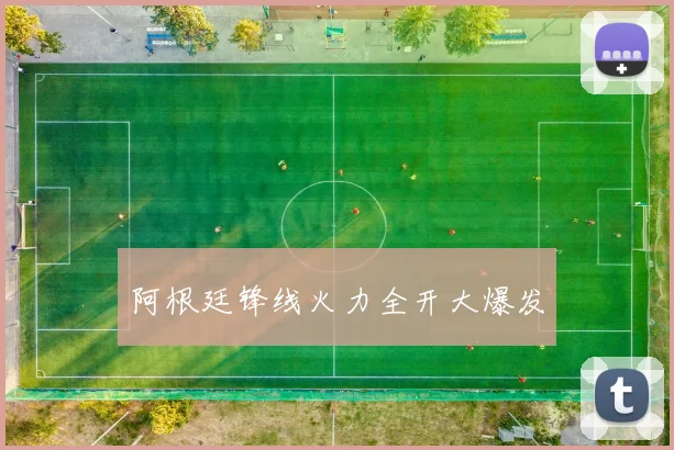 阿根廷锋线火力全开大爆发