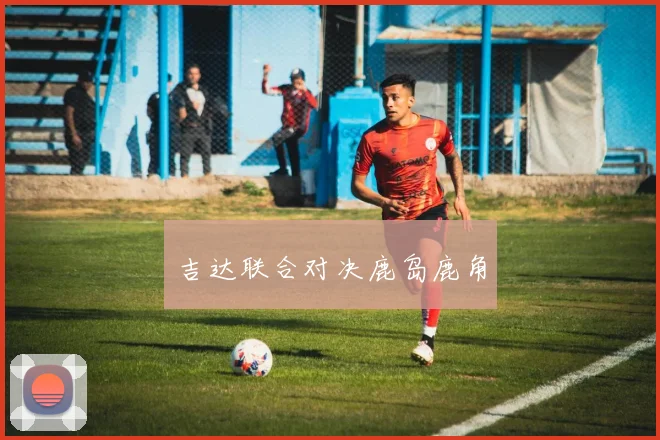 吉达联合对决鹿岛鹿角