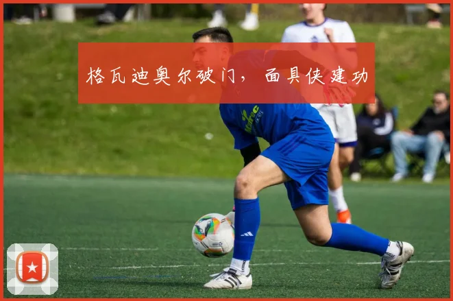 格瓦迪奥尔破门，面具侠建功