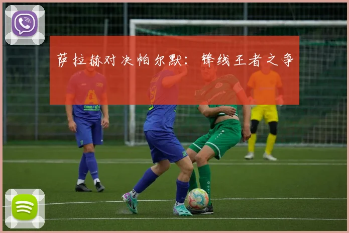 萨拉赫对决帕尔默：锋线王者之争