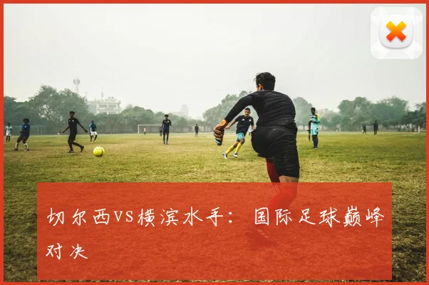 切尔西vs横滨水手：国际足球巅峰对决