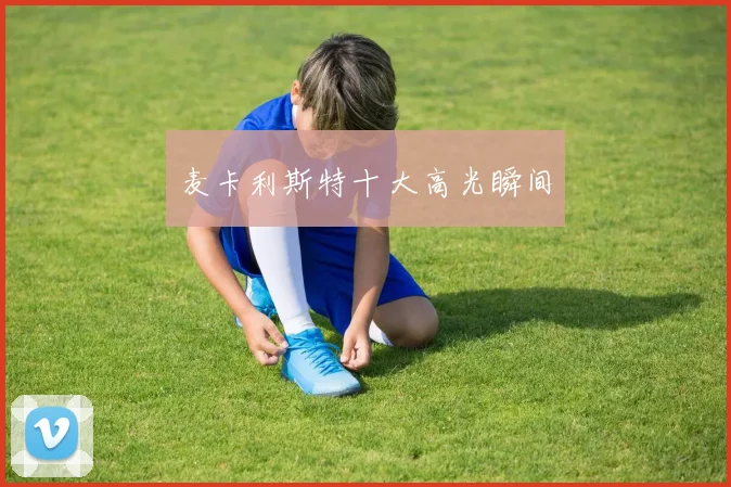 麦卡利斯特十大高光瞬间