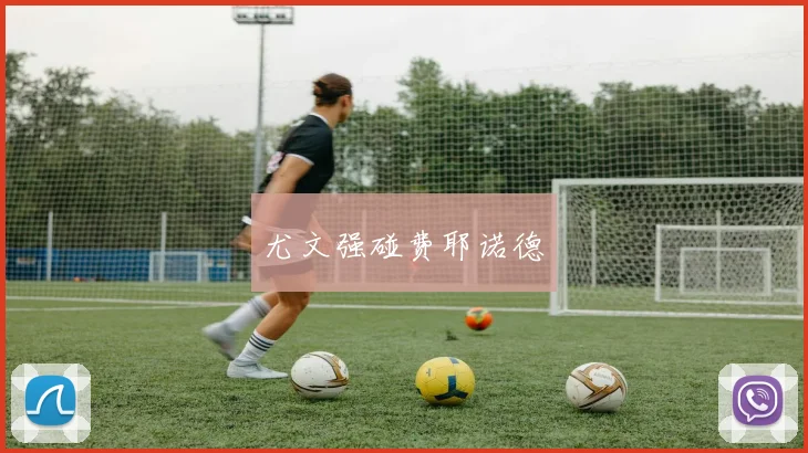 尤文强碰费耶诺德