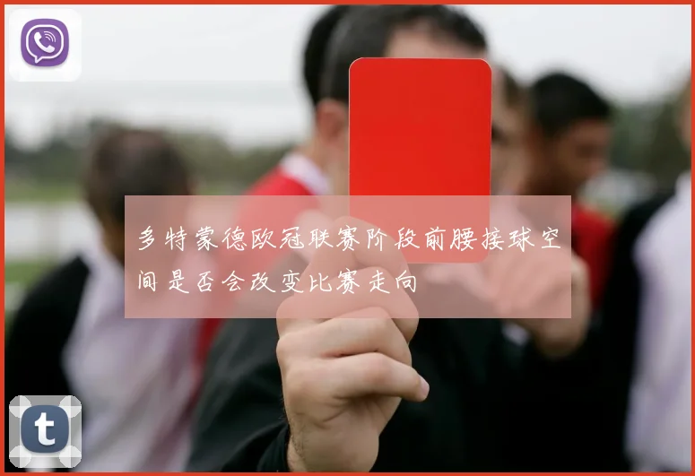 多特蒙德欧冠联赛阶段前腰接球空间是否会改变比赛走向