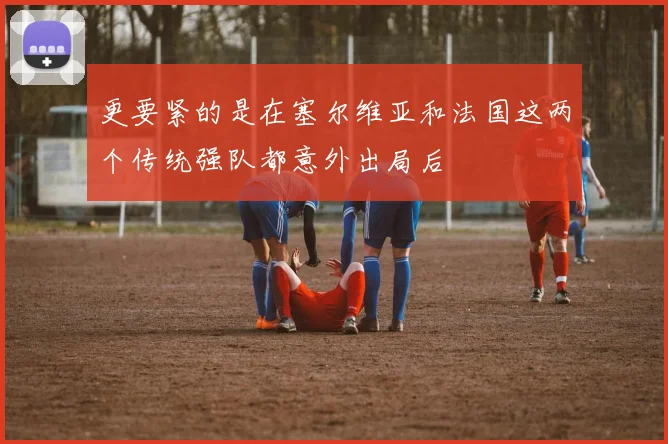 更要紧的是在塞尔维亚和法国这两个传统强队都意外出局后