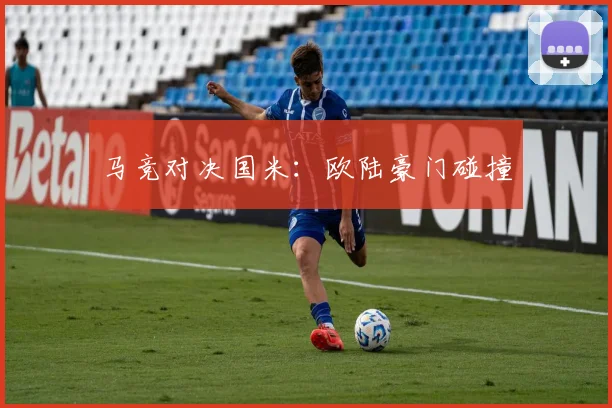 马竞对决国米：欧陆豪门碰撞