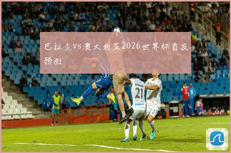 巴拉圭vs澳大利亚2026世界杯首发预测