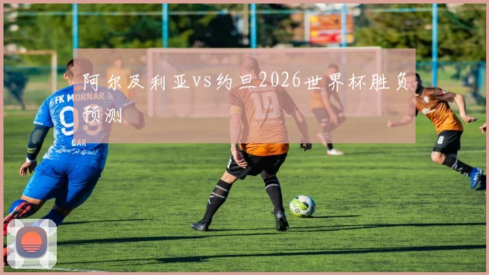 阿尔及利亚vs约旦2026世界杯胜负预测