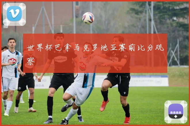 世界杯巴拿马克罗地亚赛前比分观察