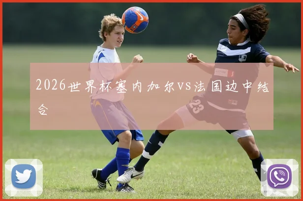 2026世界杯塞内加尔vs法国边中结合