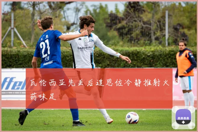 瓦伦西亚先丢后追恩佐冷静推射火药味足
