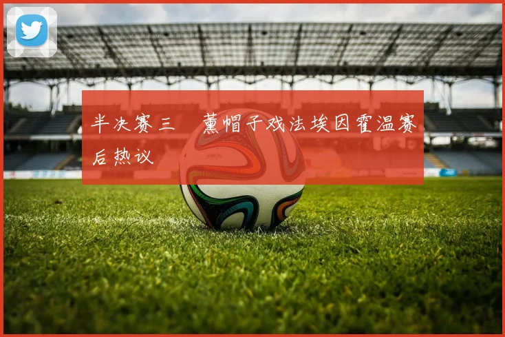 半决赛三笘薰帽子戏法埃因霍温赛后热议