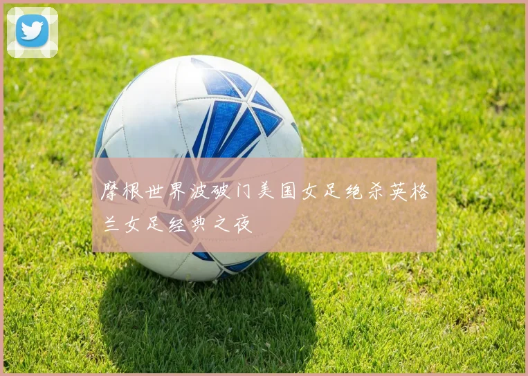 摩根世界波破门美国女足绝杀英格兰女足经典之夜