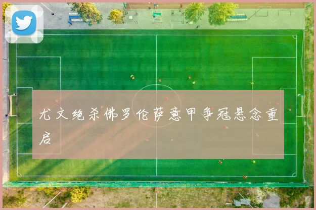 尤文绝杀佛罗伦萨意甲争冠悬念重启