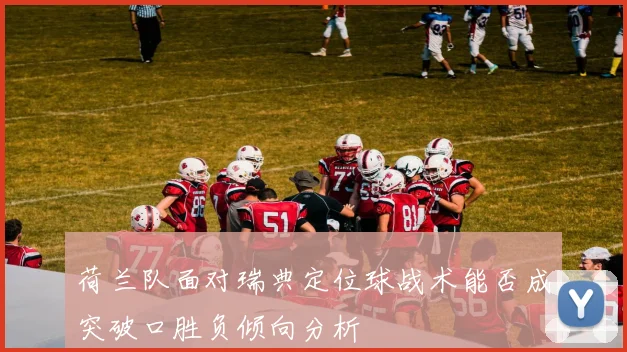 荷兰队面对瑞典定位球战术能否成突破口胜负倾向分析