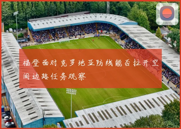 福登面对克罗地亚防线能否拉开空间边路任务观察